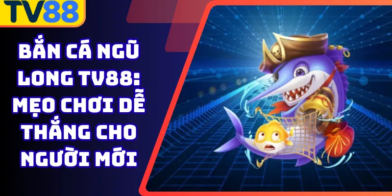 Bắn Cá Ngũ Long Tv88: Mẹo chơi dễ thắng cho người mới
