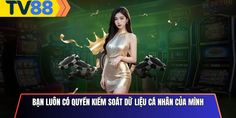 Bạn luôn có quyền kiểm soát dữ liệu cá nhân của mình
