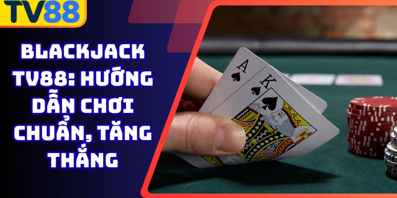 Blackjack Tv88: Hướng dẫn chơi chuẩn, tăng thắng