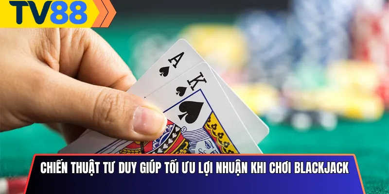 Chiến Thuật Tư Duy Giúp Tối Ưu Lợi Nhuận Khi Chơi Blackjack