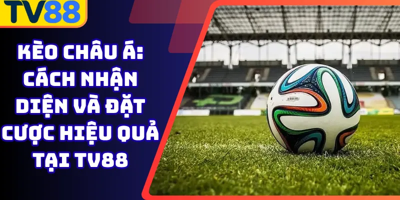 Kèo Châu Á: Cách Nhận Diện và Đặt Cược Hiệu Quả Tại Tv88