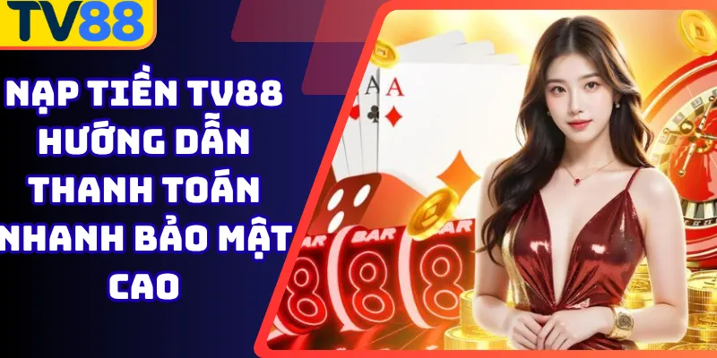 Nạp tiền Tv88 hướng dẫn thanh toán nhanh bảo mật cao