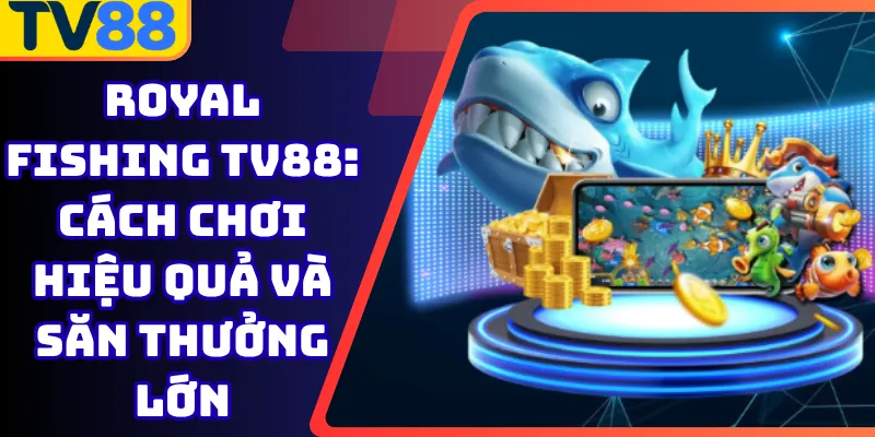 Royal Fishing Tv88: Cách chơi hiệu quả và săn thưởng lớn