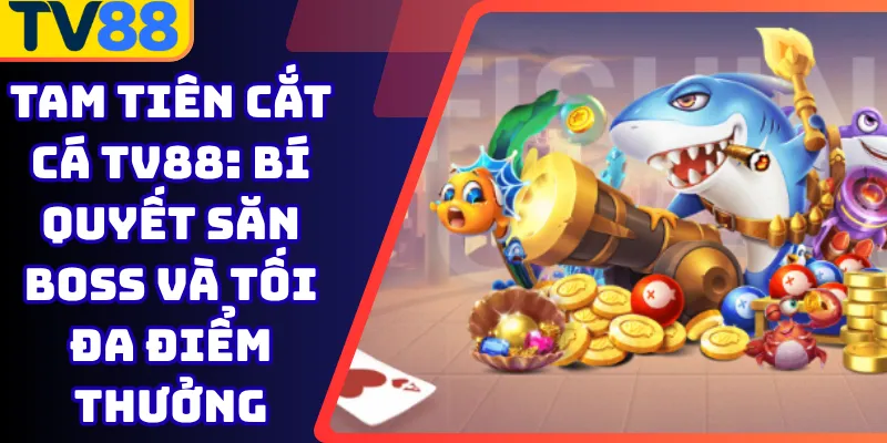 Tam tiên cắt cá Tv88: Bí quyết săn boss và tối đa điểm thưởng